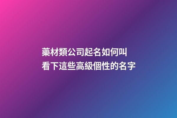 藥材類公司起名如何叫 看下這些高級個性的名字-第1張-公司起名-玄機派